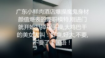 广东小鲜肉酒店爆操魔鬼身材颜值爆表的兼职模特,刚进门就开始扒掉裙子操,大鸡巴干的美女大叫：好爽,好大,不要,不要了！国语！