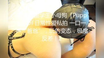 零零后留学生小母狗「Puppy」OF日常性爱私拍 一口一声“爸爸”，玩的变态，极度反差！2