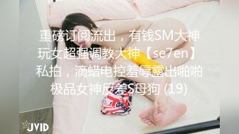 重磅订阅流出，有钱SM大神玩女超强调教大神【se7en】私拍，滴蜡电控羞辱露出啪啪极品女神反差S母狗 (19)