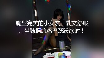 胸型完美的小女友，乳交舒服、坐骑摇的鸡巴跃跃欲射！