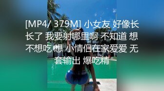 [MP4/ 379M] 小女友 好像长长了 我要射哪里啊 不知道 想不想吃 想 小情侣在家爱爱 无套输出 爆吃精