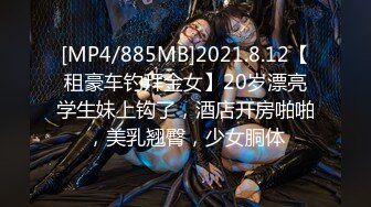 [MP4/885MB]2021.8.12【租豪车钓拜金女】20岁漂亮学生妹上钩了，酒店开房啪啪，美乳翘臀，少女胴体