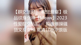 【群交派对❤️视觉盛宴】极品纹身女神『Meaw』2023性爱群交私拍❤️轮番爆操骚货文身女神 高清1080P原版