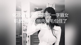 化妆品公司女厕聊天一字眉女职员,湿软的唇肉被毛包住了两端喷尿