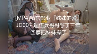 [MP4]精东影业『妹妹的爱』JD007 退伍兵哥哥憋了三年回家把妹妹操了