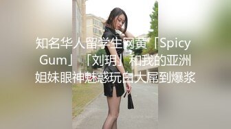 知名华人留学生网黄「Spicy Gum」「刘玥」和我的亚洲姐妹眼神魅惑玩白大屌到爆浆