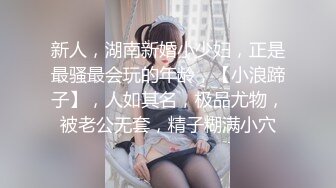 新人，湖南新婚小少妇，正是最骚最会玩的年龄，【小浪蹄子】，人如其名，极品尤物，被老公无套，精子糊满小穴