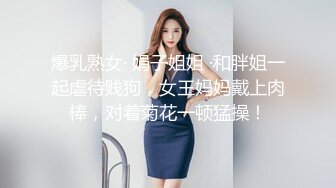 爆乳熟女· 娟子姐姐 ·和胖姐一起虐待贱狗，女王妈妈戴上肉棒，对着菊花一顿猛操！