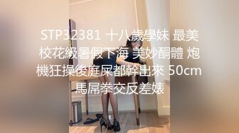 STP32381 十八歲學妹 最美校花級暑假下海 美妙酮體 炮機狂操後庭屎都幹出來 50cm馬屌拳交反差婊