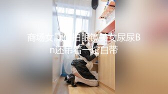 商场女厕偷拍眼镜美女尿尿Bn还吊着一坨白带