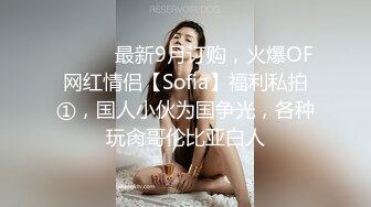 ⚫️⚫️最新9月订购，火爆OF网红情侣【Sofia】福利私拍①，国人小伙为国争光，各种玩肏哥伦比亚白人