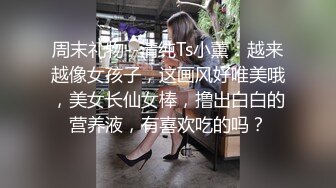 周末礼物--清纯Ts小薰：越来越像女孩子，这画风好唯美哦，美女长仙女棒，撸出白白的营养液，有喜欢吃的吗？