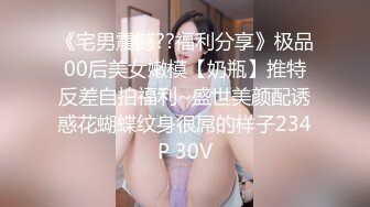 《宅男震撼??福利分享》极品00后美女嫩模【奶瓶】推特反差自拍福利~盛世美颜配诱惑花蝴蝶纹身很屌的样子234P 30V