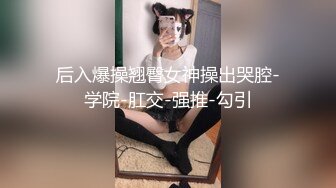 后入爆操翘臀女神操出哭腔-学院-肛交-强推-勾引