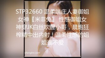 STP32660 温柔端庄人妻御姐女神〖米菲兔〗 性感御姐女神穿JK白丝吹醒小哥，晨炮狂榨精中出内射！温柔性感的姐姐谁不爱