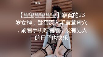 【玺玺玺玺玺玺】寂寞的23岁女神，跳蛋深入毛茸茸蜜穴，刷着手机哼着歌，没有男人的日子也快乐