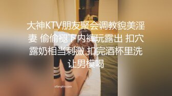 大神KTV朋友聚会调教貌美淫妻 偷偷褪下内裤玩露出 扣穴露奶相当刺激 扣完酒杯里洗让男模喝