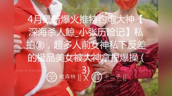 4月最新爆火推特约炮大神【深海杀人鲸_小张历险记】私拍⑧，超多人前女神私下反差的极品美女被大神拿捏爆操 (3)