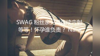 SWAG 粉丝亲兄弟连续内射 等等！怀孕谁负责？ Nana