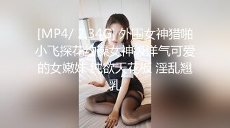 [MP4/ 2.34G] 外围女神猎啪小飞探花约操女神级洋气可爱的女嫩妹 纯欲天花板 淫乱翘乳