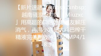 【新片速遞】&nbsp;&nbsp;✨越南骚浪反差妹「Miuzxc」用高超的口活为男朋友解压消气，再用小穴把大鸡巴榨干精液完美释放[425M/MP4/18:37]