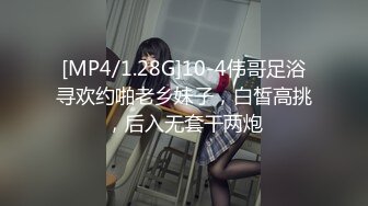 [MP4/1.28G]10-4伟哥足浴寻欢约啪老乡妹子，白皙高挑，后入无套干两炮