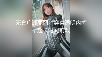 无套广洲丽丽，穿着透明内裤，超长时间前戏