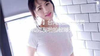 【黑客破解】台湾极品身材美女和男友啪啪被曝光