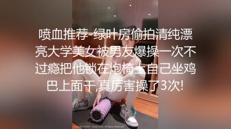 喷血推荐-绿叶房偷拍清纯漂亮大学美女被男友爆操一次不过瘾把他锁在炮椅上自己坐鸡巴上面干,真厉害操了3次!