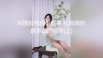 AI换脸视频】杨幂 礼物刷的越多动的越快[上]