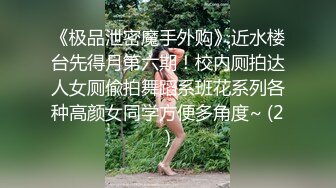 《极品泄密魔手外购》近水楼台先得月第六期！校内厕拍达人女厕偸拍舞蹈系班花系列各种高颜女同学方便多角度~ (2)