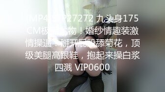 [MP4]STP27272 九头身175CM极品尤物！婚纱情趣装激情操逼！掰开屁股舔菊花，顶级美腿高跟鞋，抱起来操白浆四溅 VIP0600