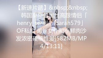 【新速片遞】&nbsp;&nbsp; ✨韩国高质量黑丝高跟情侣「henry_sera」「sarah579」OF私拍 黑丝女仆和小鲜肉沙发浓密硬核性爱[582MB/MP4/13:11]