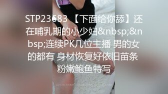 STP23683 【下面给你舔】还在哺乳期的小少妇&nbsp;&nbsp;连续PK几位主播 男的女的都有 身材恢复好依旧苗条 粉嫩鲍鱼特写