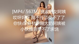 [MP4/ 567M] 良家熟女阿姨 哎呀妈呀 我不行了受不了了 你快点 身材丰腴大奶阿姨被小伙操到受不了求饶