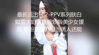 最新流出FC2-PPV系列肤白如雪大奶偶像般妙龄美少女援交 超粉嫩蜜穴相当诱人还能潮喷中出内射