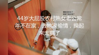 44岁大屁股农村熟女老公常年不在家，去她家偷情，操起来太爽了