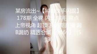 某房流出~【抖音快手闪现】178期 全裸 闪现 露毛 露点 上帝视角 超顶 及假期直播 漏B漏奶 精选合集【986v】  (513)