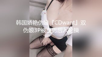 韩国娇艳伪娘『CDwant』双伪娘3P被直男后入轮操