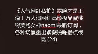 《人气网红私拍》露脸才是王道！万人追网红高颜极品蜜桃臀美鲍女神naomi最新订阅，各种场景露出紫薇啪啪撸点很高 (24)