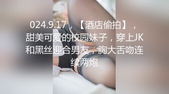 024.9.17，【酒店偷拍】，甜美可爱的校园妹子，穿上JK和黑丝迎合男友，胸大舌吻连续两炮