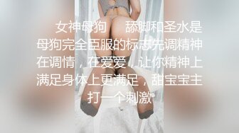 ❤️女神母狗❤️舔脚和圣水是母狗完全臣服的标志先调精神在调情，在爱爱，让你精神上满足身体上更满足，甜宝宝主打一个刺激