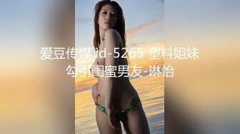 爱豆传媒 id-5265 塑料姐妹勾引闺蜜男友-琳怡