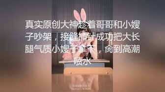 真实原创大神趁着哥哥和小嫂子吵架，接缝插针成功把大长腿气质小嫂子拿下，肏到高潮喷水