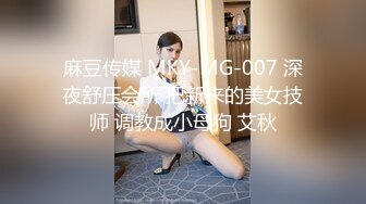 麻豆传媒 MKY-MG-007 深夜舒压会所 把新来的美女技师 调教成小母狗 艾秋