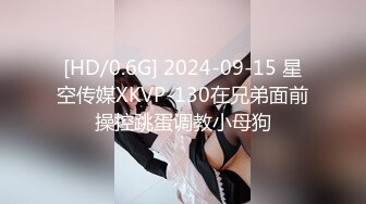 [HD/0.6G] 2024-09-15 星空传媒XKVP-130在兄弟面前操控跳蛋调教小母狗