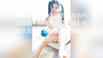 电报大神，游走城市各大会所红灯区，探花达人【路少】体验长发美女姐姐的全套服务，方言对白