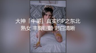 大神「牛哥」真实约P之东北熟女 丰臀巨颤 对白清晰