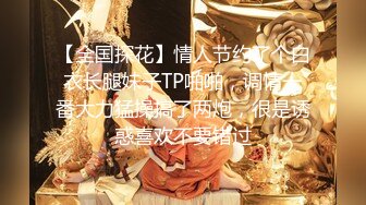 【全国探花】情人节约了个白衣长腿妹子TP啪啪，调情一番大力猛操搞了两炮，很是诱惑喜欢不要错过