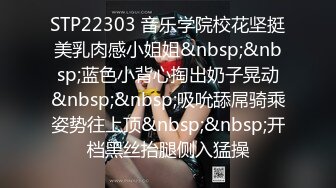 STP22303 音乐学院校花坚挺美乳肉感小姐姐&nbsp;&nbsp;蓝色小背心掏出奶子晃动&nbsp;&nbsp;吸吮舔屌骑乘姿势往上顶&nbsp;&nbsp;开档黑丝抬腿侧入猛操